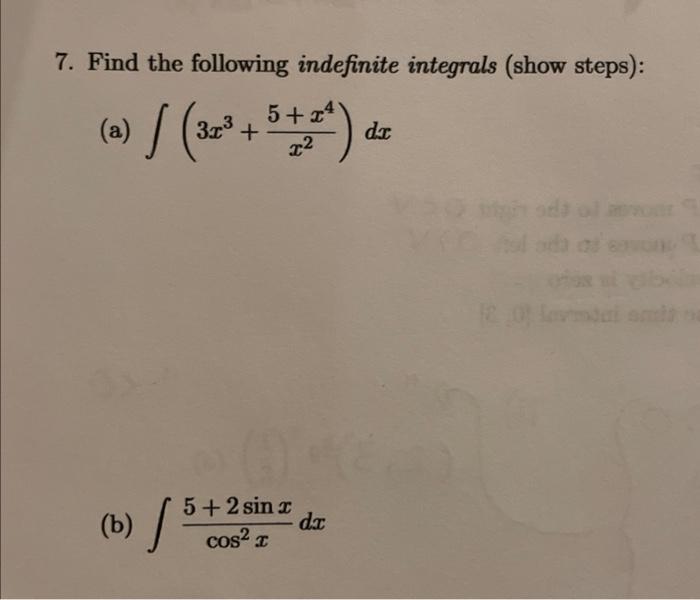 7. Find the following indefinite integrals (show steps): (a) \( \int\left(3 x^{3}+\frac{5+x^{4}}{x^{2}}\right) d x \) (b) \(