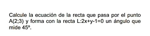 Calcule la ecuación de la recta que pasa por el punto \( A(2 ; 3) \) y forma con la recta \( L: 2 x+y-1=0 \) un ángulo que mi