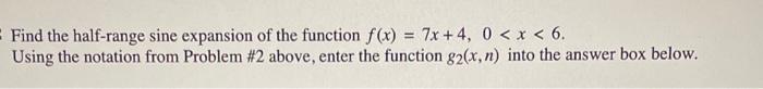 Find the half-range sine expansion of the function \( f(x)=7 x+4,0<x<6 \).
Using the notation from Problem \#2 above, enter t