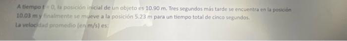 A tiempot \( =0 \), la posición inicial de un objeto es \( 10.90 \mathrm{~m} \). Tres segundos más tarde se encuentra en la p