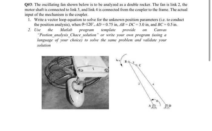 Q#3: The oscillating fan shown below is to be analyzed as a double rocker. The fan is link 2 , the motor shaft is connected t