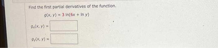 Find the first partial derivatives of the function. \[ g(x, y)=3 \ln (6 x+\ln y) \] \[ g_{x}(x, y)= \] \[ g_{y}(x, y)= \]