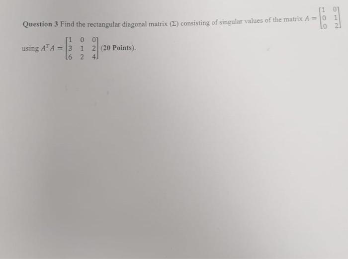 Question 3 Find the rectangular diagonal matrix (2) consisting of singular values of the matrix \( A=\left[\begin{array}{ll}1