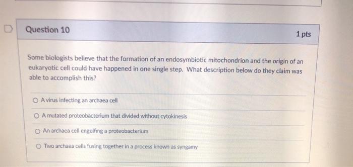 Question 10 1 pts Some biologists believe that the formation of an endosymbiotic mitochondrion and the origin of an eukaryoti