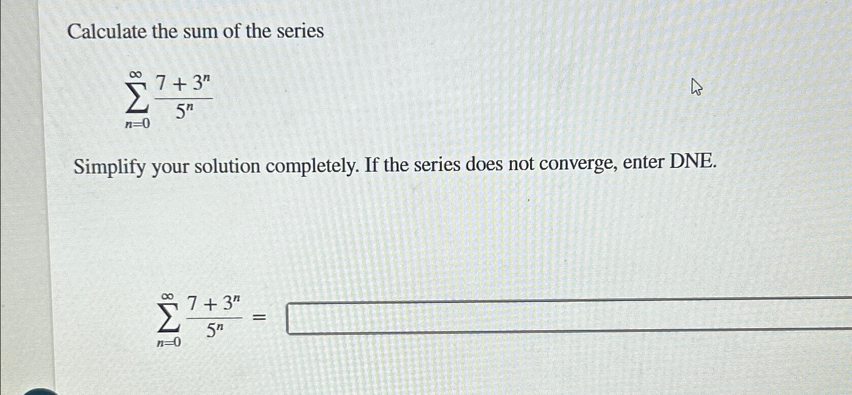 Solved Calculate the sum of the series∑n=0∞7+3n5nSimplify | Chegg.com
