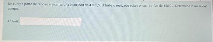 Un cuerpo parte de reposo y alcanza una velocidad de \( 4.0 \mathrm{~m} / \mathrm{s} \). El trabajo realizado sobre el cuerpo