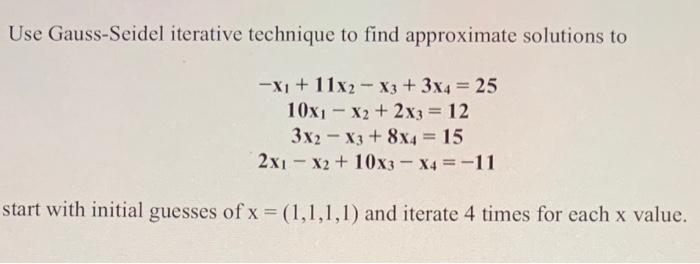 Use Gauss-Seidel iterative technique to find approximate solutions to
\[
\begin{array}{c}
-x_{1}+11 x_{2}-x_{3}+3 x_{4}=25 \\