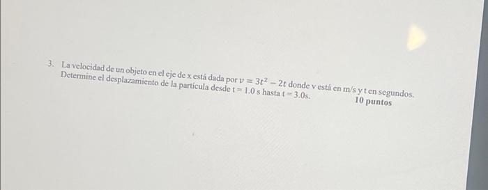 3. La velocidad de un objeto en el eje de x está dada por v = 3t² - 2t donde v está en m/s y t en segundos. Determine el desp