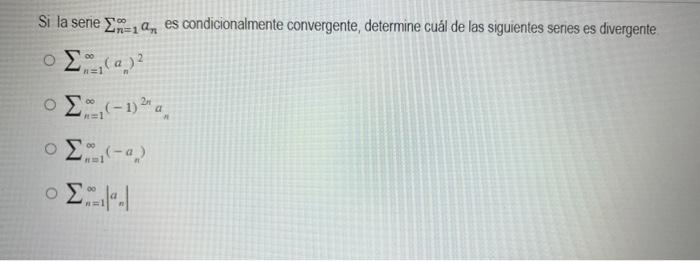 Si la serie \( \sum_{n=1}^{\infty} a_{n} \) es condicionalmente convergente, determine cuál de las siguientes series es diver