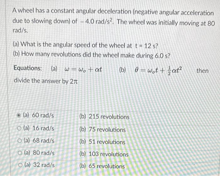 A wheel has a constant angular deceleration (negative angular acceleration due to slowing down) of \( -4.0 \mathrm{rad} / \ma