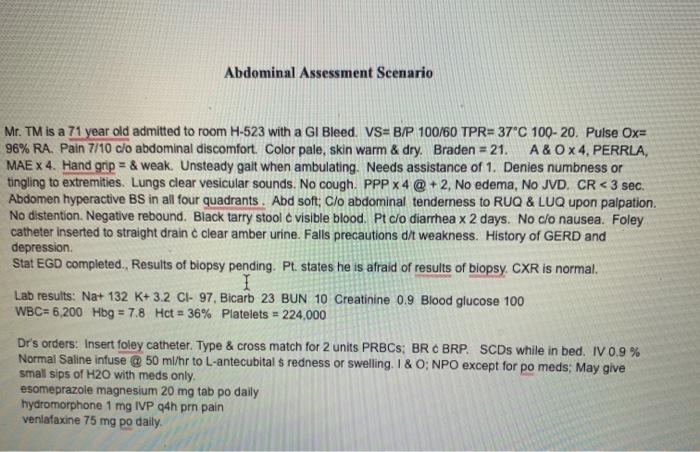 Abdominal Assessment Scenario Mr. TM is a 71 year old admitted to room H-523 with a GI Bleed. VS=B/P 100/60 TPR=37°C 100-20.