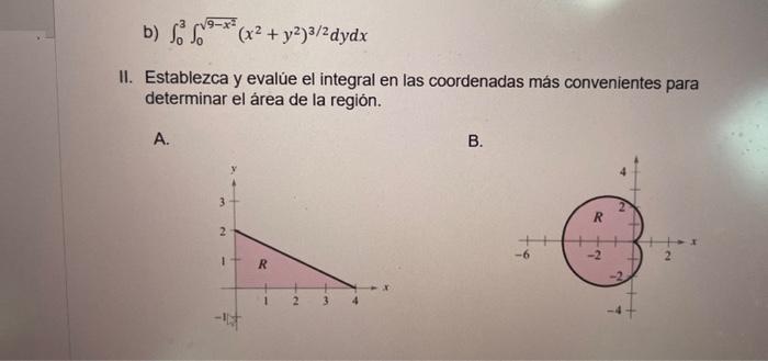 b) \( \int_{0}^{3} \int_{0}^{\sqrt{9-x^{2}}}\left(x^{2}+y^{2}\right)^{3 / 2} d y d x \) II. Establezca y evalúe el integral e