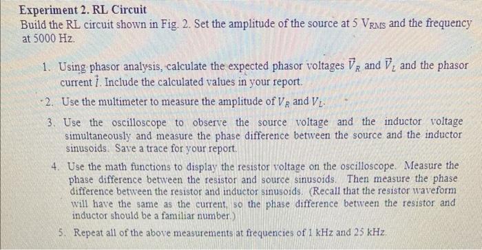 Experiment 2. RL Circuit
Build the RL circuit shown in Fig. 2. Set the amplitude of the source at 5 VRMs and the frequency
at