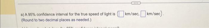 a) A \( 95 \% \) confidence interval for the true speed of light is | \( \mathrm{km} / \mathrm{sec} \), \( \mathrm{km} / \mat