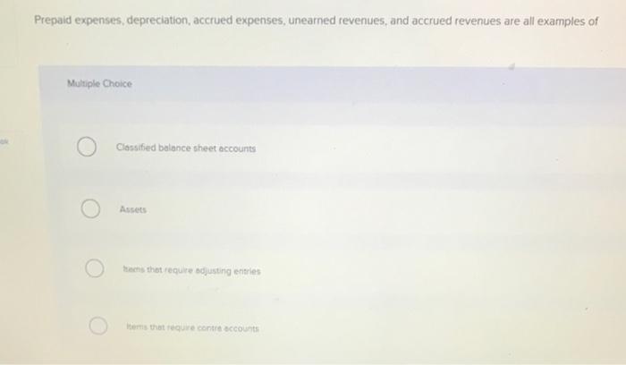 Prepaid expenses, depreciation, accrued expenses, unearned revenues, and accrued revenues are all examples of
Multiple Choice