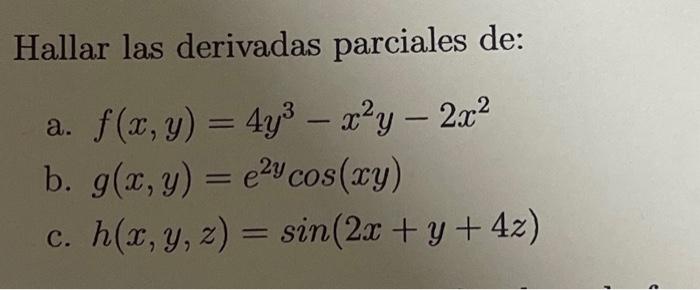 Hallar las derivadas parciales de: a. \( f(x, y)=4 y^{3}-x^{2} y-2 x^{2} \) b. \( g(x, y)=e^{2 y} \cos (x y) \) c. \( h(x, y,