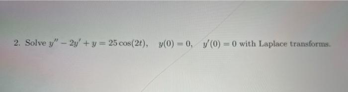 2. Solve y - 2y + y = 25 cos(2), y(0) = 0, 7(0) = 0) with Laplace transforms.