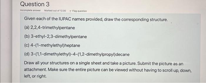 Given each of the IUPAC names provided, draw the corresponding structure.
(a) 2,2,4-trimethylpentane
(b) 3-ethyl-2,3-dimethyl