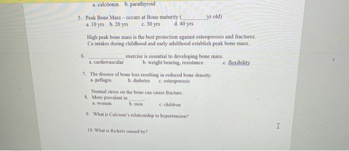 6 a. calcitonin b. parathyroid 5. Peak Bone Mass occurs at Bone maturity yr old) a. 10 yrs b. 20 yrs c. 30 yrs d. 40 yrs High