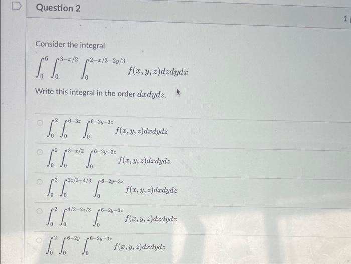 Consider the integral \[ \int_{0}^{6} \int_{0}^{3-x / 2} \int_{0}^{2-x / 3-2 y / 3} f(x, y, z) d z d y d x \] Write this inte