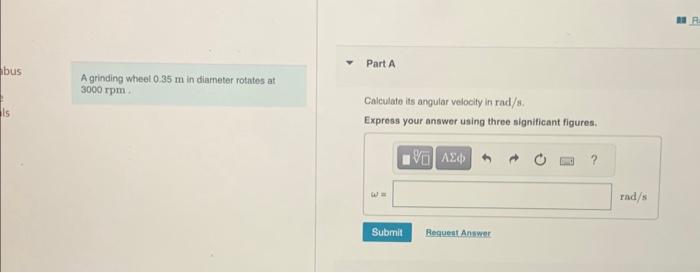 A grinding wheel \( 0.35 \mathrm{~m} \) in diameter rotates at \( 3000 \mathrm{rpm} \).
Calculate iss angular velocity in \(