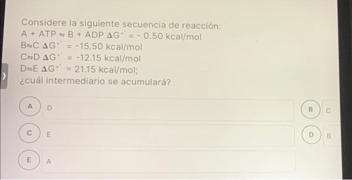 Considere la siguiente secuencia de reacción: A + ATP = B + ADP AG = -0.50 kcal/mol B-C AG = -15.50 kcal/mol C=D AG = -12.15