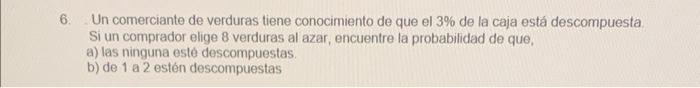 6. Un comerciante de verduras tiene conocimiento de que el \( 3 \% \) de la caja está descompuesta. Si un comprador elige 8 v