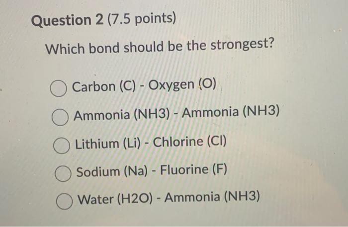 Which bond should be the strongest?
Carbon (C) - Oxygen (O)
Ammonia (NH3) - Ammonia (NH3)
Lithium (Li) - Chlorine (Cl)
Sodium