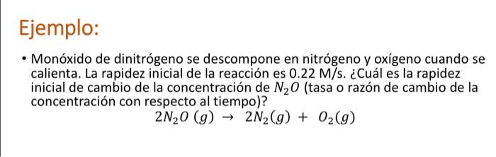 Ejemplo: • Monóxido de dinitrógeno se descompone en nitrógeno y oxígeno cuando se calienta. La rapidez inicial de la reacción