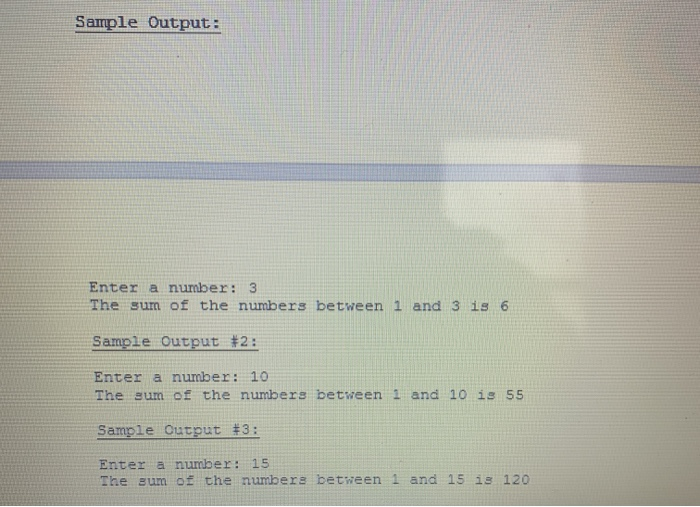 Sample Output: Enter a number: 3 The sum of the numbers between 1 and 3 is 6 Sample Output #2: Enter a number: 10 The sum of