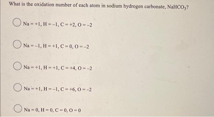 What is the oxidation number of each atom in sodium hydrogen carbonate, NaHCO3?
Na = +1, H = -1, C = +2,0 = -2
Na --1, H=+1, 