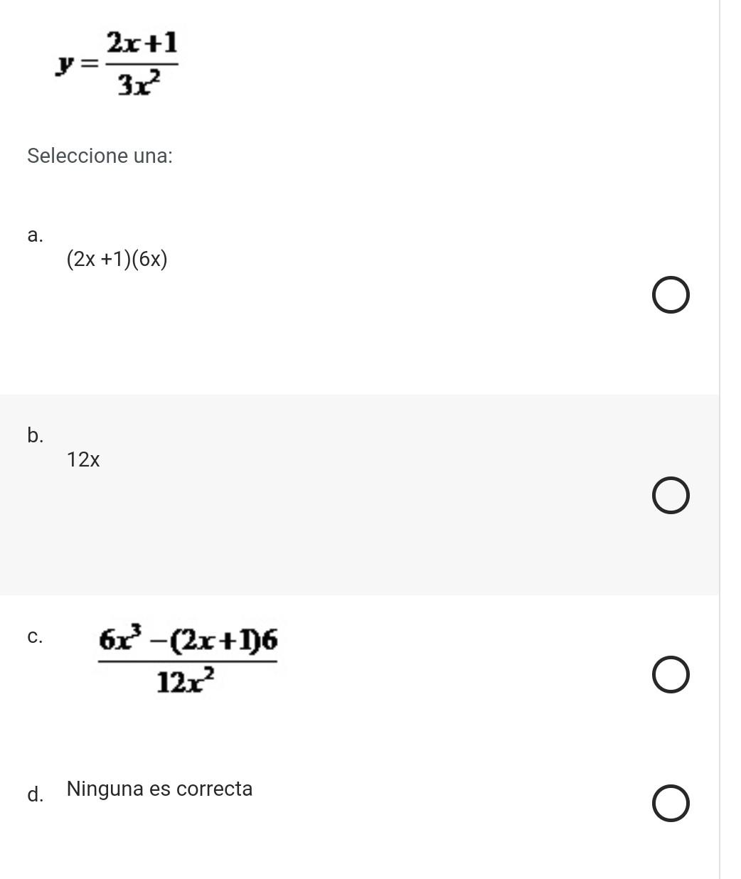 \[ y=\frac{2 x+1}{3 x^{2}} \] Seleccione una: a. \[ (2 x+1)(6 x) \] b. \[ 12 x \] c. \( \frac{6 x^{3}-(2 x+1) 6}{12 x^{2}} \