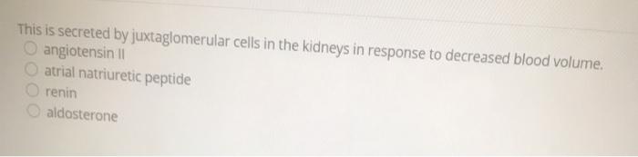 This is secreted by juxtaglomerular cells in the kidneys in response to decreased blood volume. angiotensin 11 atrial natriur