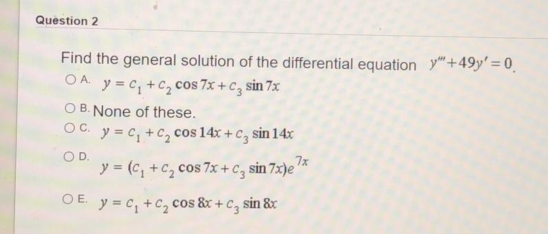 Question 2 Find the general solution of the differential equation +49y = 0. OA. y = C, +cz cos 7x+c sin 7x O B. None of thes