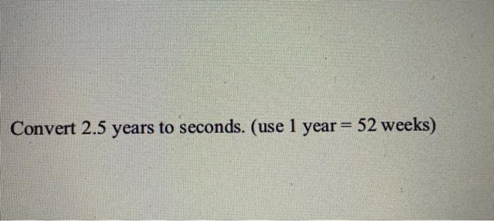 Solved Convert 2 5 Years To Seconds Use 1 Year 52 Weeks Chegg Com