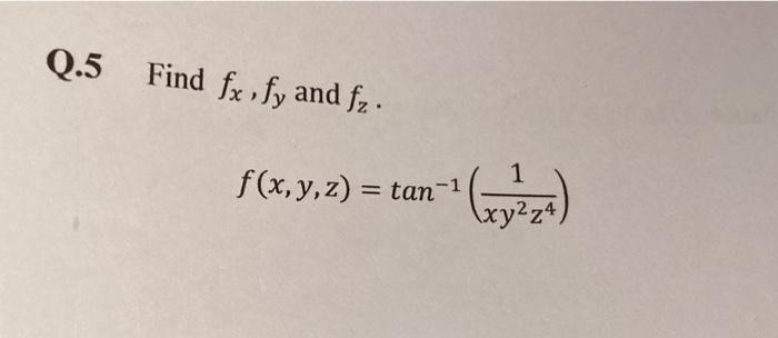 Q.5 Find fx,fy and fz. 1 f(x, y, z) = tan-1 \xy²4 ()