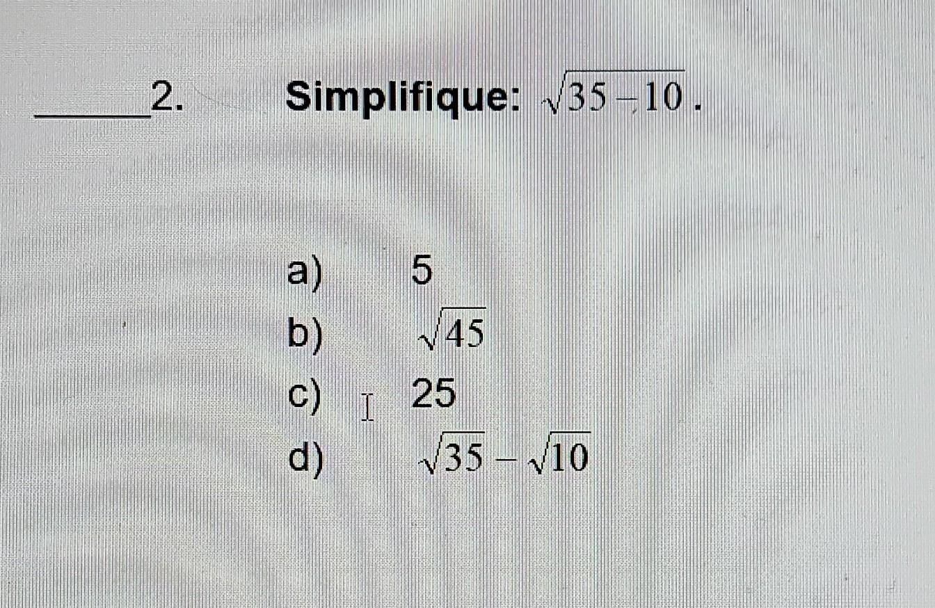 2. Simplifique: \( \sqrt{35-10} \). a) 5 b) \( \sqrt{45} \) c) I 25 d) \( \sqrt{35}-\sqrt{10} \)