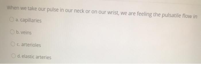When we take our pulse in our neck or on our wrist, we are feeling the pulsatile flow in a capillaries b.veins c. arterioles