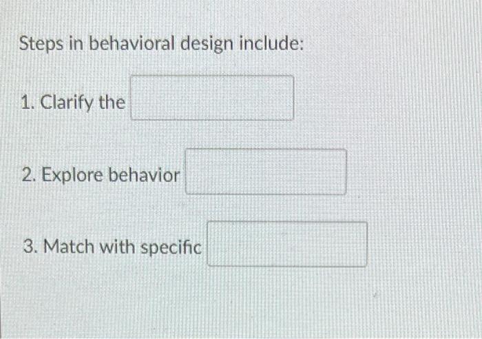 Steps in behavioral design include:
1. Clarify the
2. Explore behavior
3. Match with specific