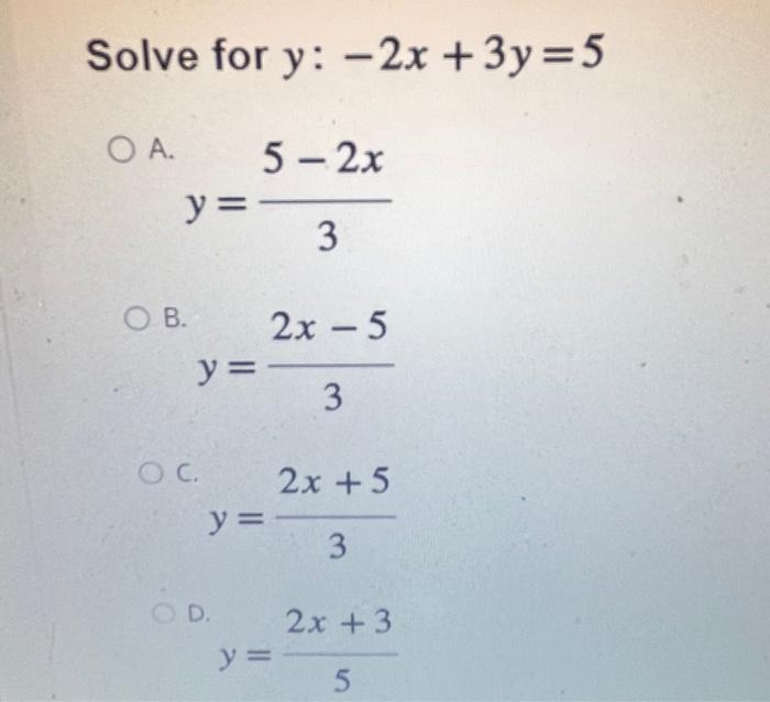 e for \( y:-2 x+3 y=5 \) \[ y=\frac{5-2 x}{3} \] \[ y=\frac{2 x-5}{3} \] \( y=\frac{2 x+5}{3} \) \( y=\frac{2 x+3}{5} \)