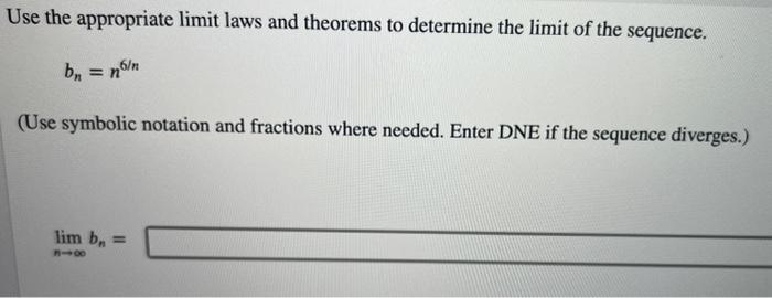 Use the appropriate limit laws and theorems to determine the limit of the sequence.
\[
b_{n}=n^{6 / n}
\]
(Use symbolic notat