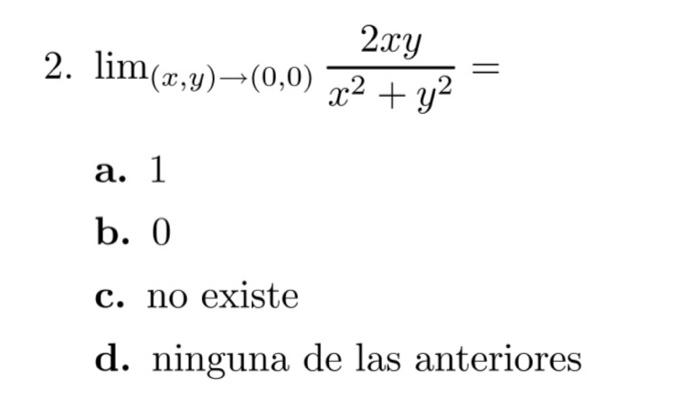 2. \( \lim _{(x, y) \rightarrow(0,0)} \frac{2 x y}{x^{2}+y^{2}}= \) a. 1 b. 0 c. no existe d. ninguna de las anteriores