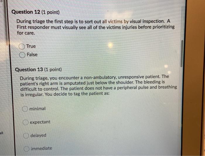 Question 12 (1 point) During triage the first step is to sort out all victims by visual inspection. A First responder must vi