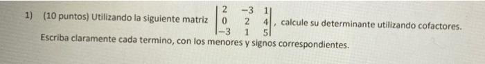 2 -3 1) (10 puntos) Utilizando la siguiente matriz 0 2 4 calcule su determinante utilizando cofactores 1 5 Escriba claramente