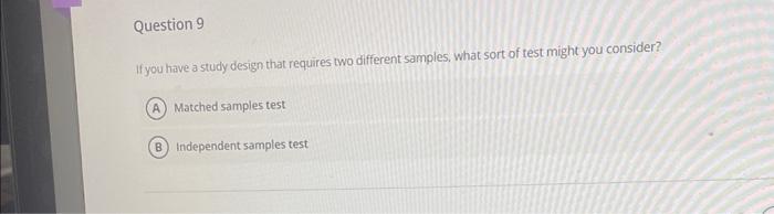 If you have a study design that requires two different samples, what sort of test might you consider?
Matched samples test
In