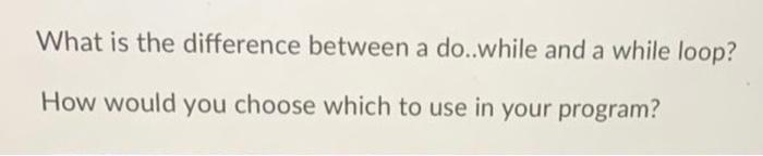 Solved What is the difference between a do..while and a | Chegg.com