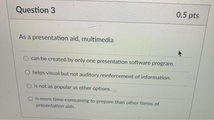 Question 3 0.5 pts As a presentation aid, multimedia O can be created by only one presentation software program. helps visual