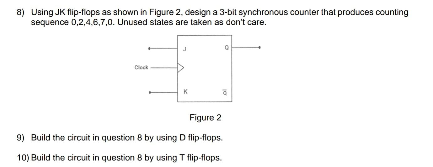 8) Using JK flip-flops as shown in Figure 2, design a 3-bit synchronous counter that produces counting sequence \( 0,2,4,6,7,