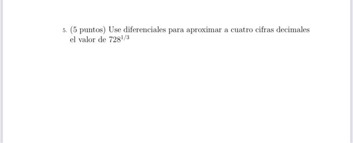 5. (5 puntos) Use diferenciales para aproximar a cuatro cifras decimales el valor de \( 728^{1 / 3} \)