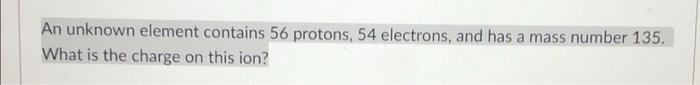 Solved An unknown element contains 56 protons, 54 electrons, | Chegg.com